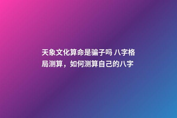 天象文化算命是骗子吗 八字格局测算，如何测算自己的八字-第1张-观点-玄机派